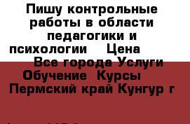 Пишу контрольные работы в области педагогики и психологии. › Цена ­ 300-650 - Все города Услуги » Обучение. Курсы   . Пермский край,Кунгур г.